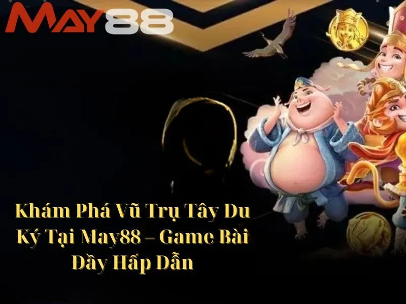 Khám Phá Vũ Trụ Tây Du Ký Tại May88 – Game Bài Đầy Hấp Dẫn